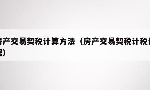 房产交易契税计算方法（房产交易契税计税依据）