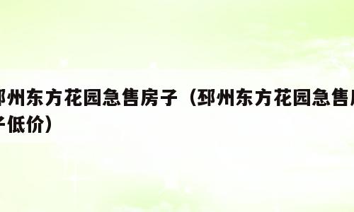 邳州东方花园急售房子（邳州东方花园急售房子低价）