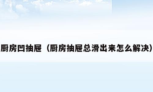 厨房凹抽屉（厨房抽屉总滑出来怎么解决）