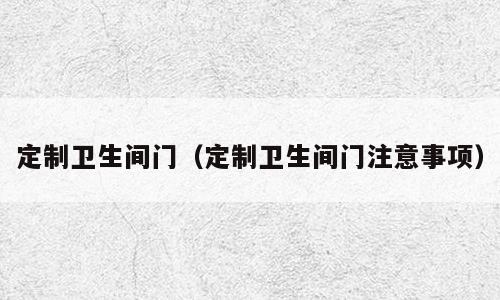 定制卫生间门（定制卫生间门注意事项）