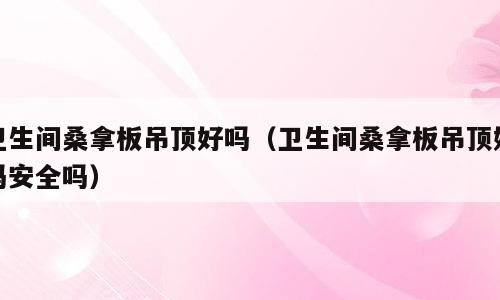 卫生间桑拿板吊顶好吗（卫生间桑拿板吊顶好吗安全吗）