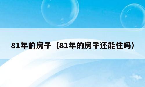 81年的房子（81年的房子还能住吗）