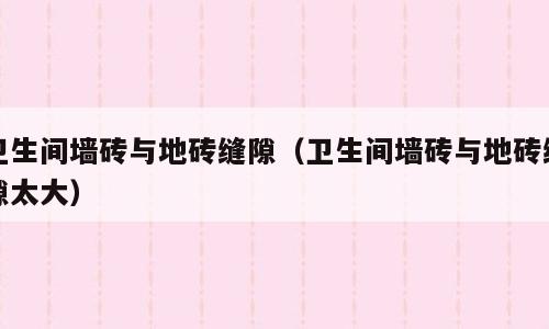 卫生间墙砖与地砖缝隙（卫生间墙砖与地砖缝隙太大）