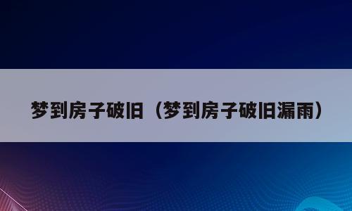 梦到房子破旧（梦到房子破旧漏雨）