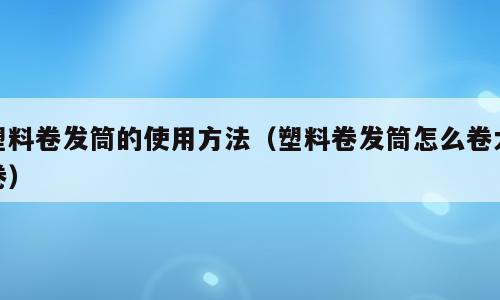塑料卷发筒的使用方法（塑料卷发筒怎么卷大卷）
