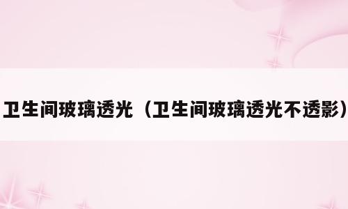 卫生间玻璃透光（卫生间玻璃透光不透影）