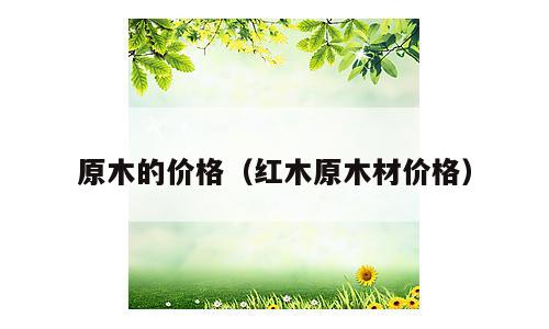 原木的价格（红木原木材价格）