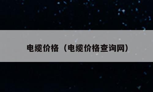 电缆价格（电缆价格查询网）