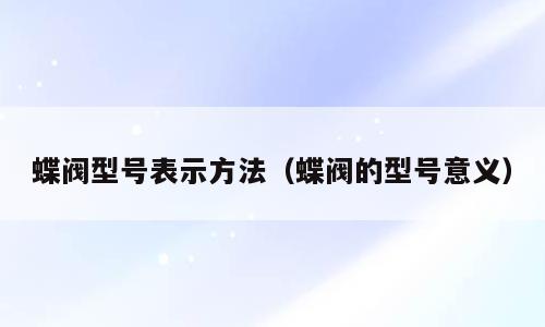 蝶阀型号表示方法（蝶阀的型号意义）