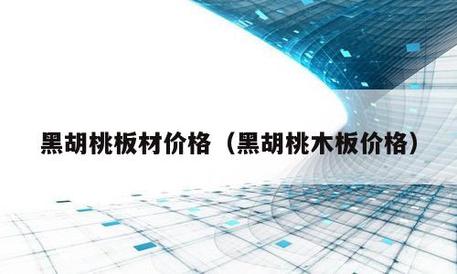 黑胡桃板材价格（黑胡桃木板价格）