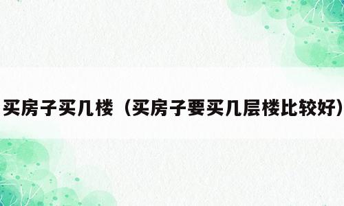 买房子买几楼（买房子要买几层楼比较好）