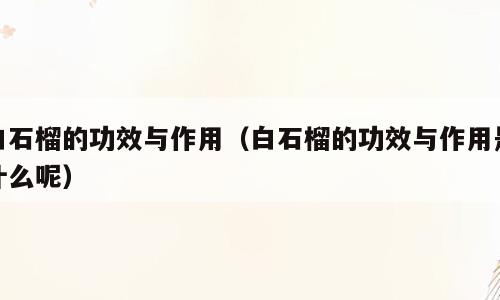 白石榴的功效与作用（白石榴的功效与作用是什么呢）