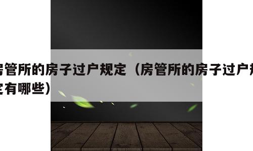 房管所的房子过户规定（房管所的房子过户规定有哪些）