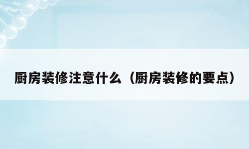 厨房装修注意什么（厨房装修的要点）