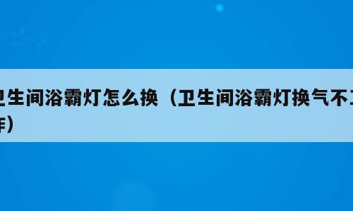 卫生间浴霸灯怎么换（卫生间浴霸灯换气不工作）