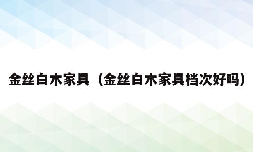 金丝白木家具（金丝白木家具档次好吗）