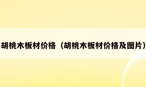 胡桃木板材价格（胡桃木板材价格及图片）