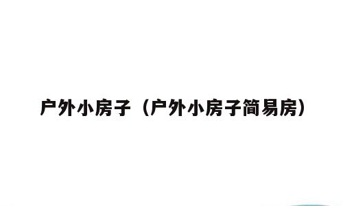 户外小房子（户外小房子简易房）