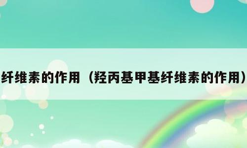 纤维素的作用（羟丙基甲基纤维素的作用）