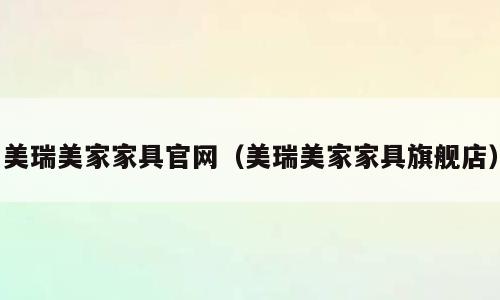美瑞美家家具官网（美瑞美家家具旗舰店）
