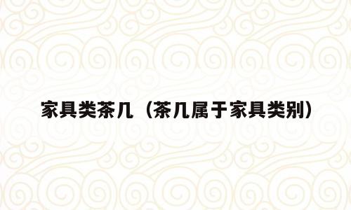 家具类茶几（茶几属于家具类别）