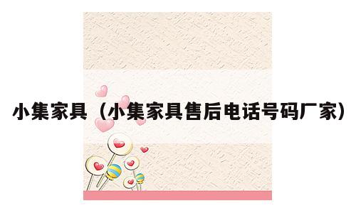 小集家具（小集家具售后电话号码厂家）