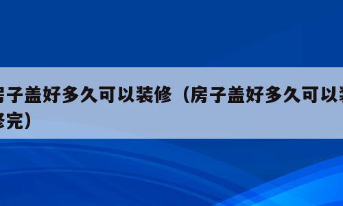 房子盖好多久可以装修（房子盖好多久可以装修完）