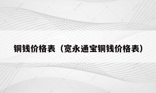 铜钱价格表（宽永通宝铜钱价格表）