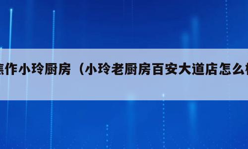 焦作小玲厨房（小玲老厨房百安大道店怎么样）