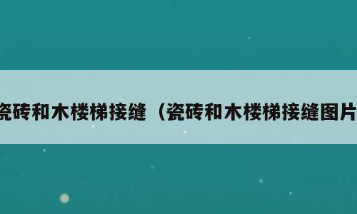 瓷砖和木楼梯接缝（瓷砖和木楼梯接缝图片）