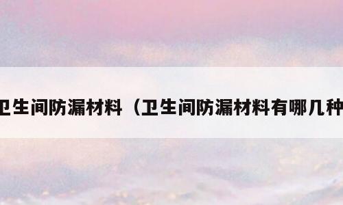 卫生间防漏材料（卫生间防漏材料有哪几种）