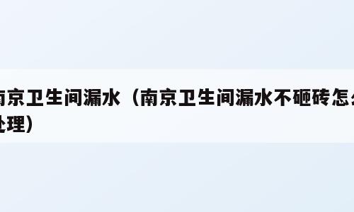 南京卫生间漏水（南京卫生间漏水不砸砖怎么处理）