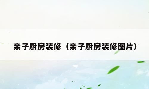 亲子厨房装修（亲子厨房装修图片）