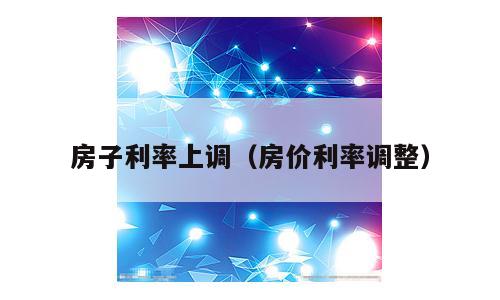 房子利率上调（房价利率调整）