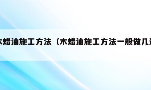 木蜡油施工方法（木蜡油施工方法一般做几遍）