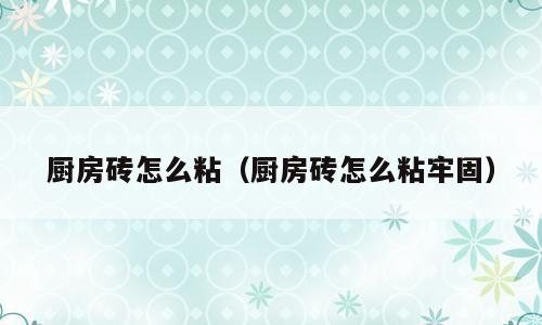 厨房砖怎么粘（厨房砖怎么粘牢固）