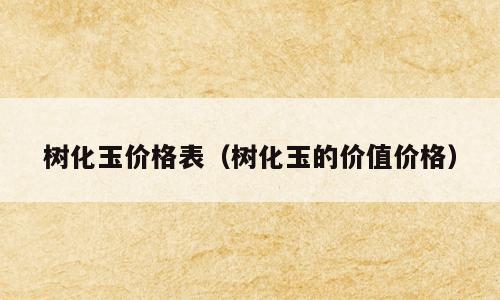 树化玉价格表（树化玉的价值价格）