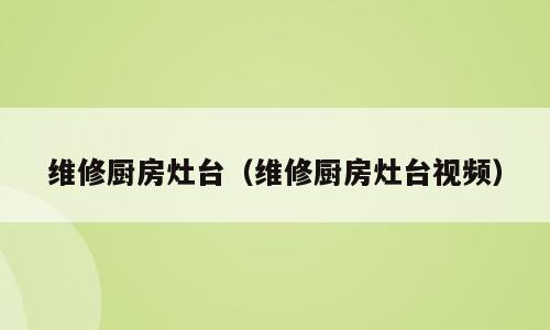 维修厨房灶台（维修厨房灶台视频）