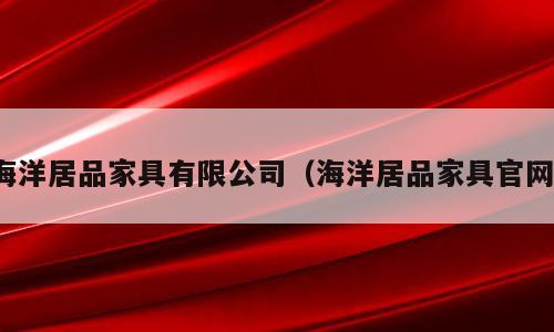 海洋居品家具有限公司（海洋居品家具官网）