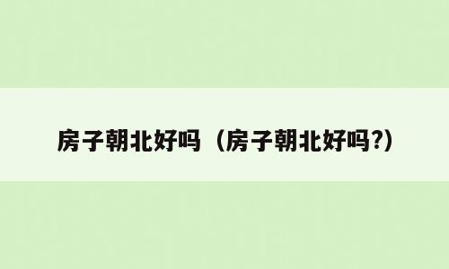 房子朝北好吗（房子朝北好吗?）