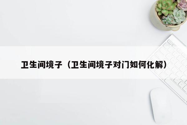 卫生间境子（卫生间境子对门如何化解）