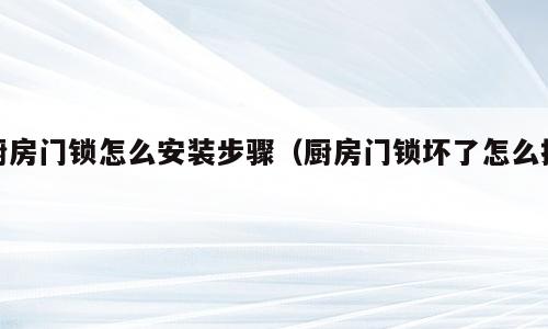 厨房门锁怎么安装步骤（厨房门锁坏了怎么换）