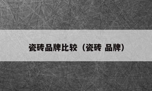 瓷砖品牌比较（瓷砖 品牌）