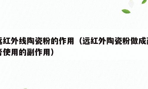 远红外线陶瓷粉的作用（远红外陶瓷粉做成药膏使用的副作用）