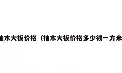 柚木大板价格（柚木大板价格多少钱一方米）