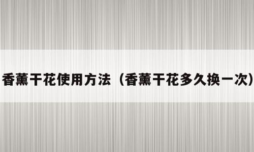 香薰干花使用方法（香薰干花多久换一次）