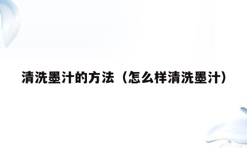 清洗墨汁的方法（怎么样清洗墨汁）