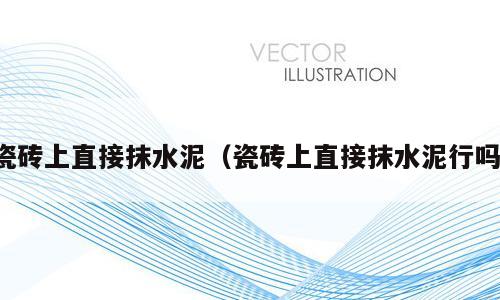瓷砖上直接抹水泥（瓷砖上直接抹水泥行吗）