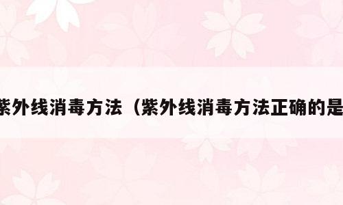 紫外线消毒方法（紫外线消毒方法正确的是）
