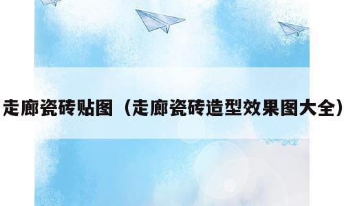 走廊瓷砖贴图（走廊瓷砖造型效果图大全）